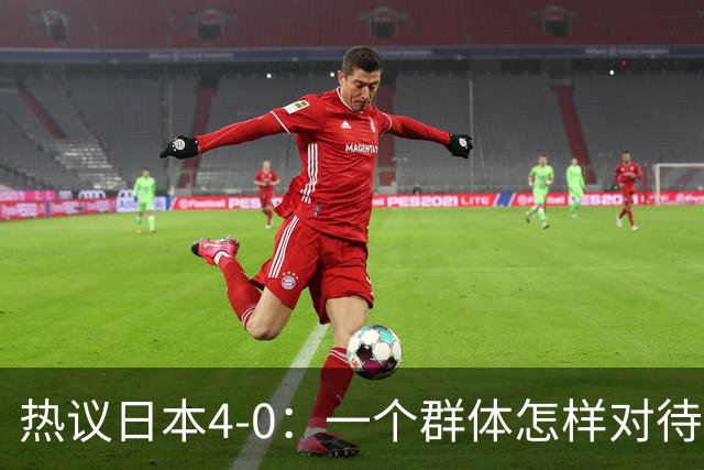 热议日本4-0：一个群体怎样对待足球 足球就怎样对待他们